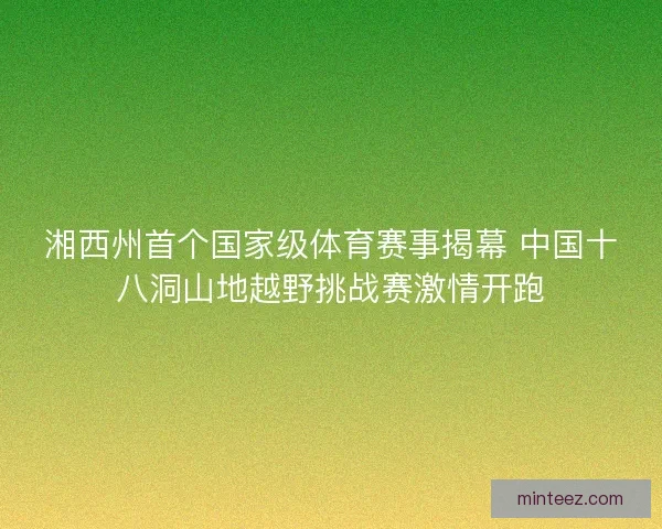 湘西州首个国家级体育赛事揭幕 中国十八洞山地越野挑战赛激情开跑 湘西州首个国家级体育赛事揭幕 中国十八洞山地越野挑战赛激情开跑