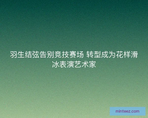 羽生结弦告别竞技赛场 转型成为花样滑冰表演艺术家 羽生结弦告别竞技赛场 转型成为花样滑冰表演艺术家