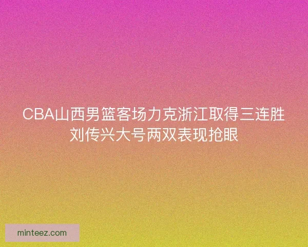 CBA山西男篮客场力克浙江取得三连胜刘传兴大号两双表现抢眼