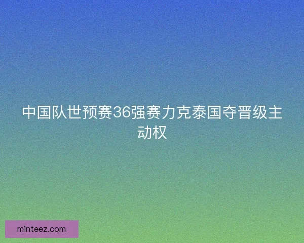 中国队世预赛36强赛力克泰国夺晋级主动权 中国队世预赛36强赛力克泰国夺晋级主动权