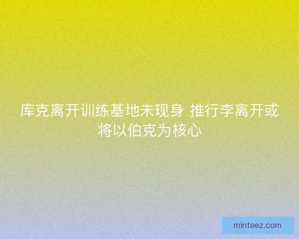 库克离开训练基地未现身 推行李离开或将以伯克为核心