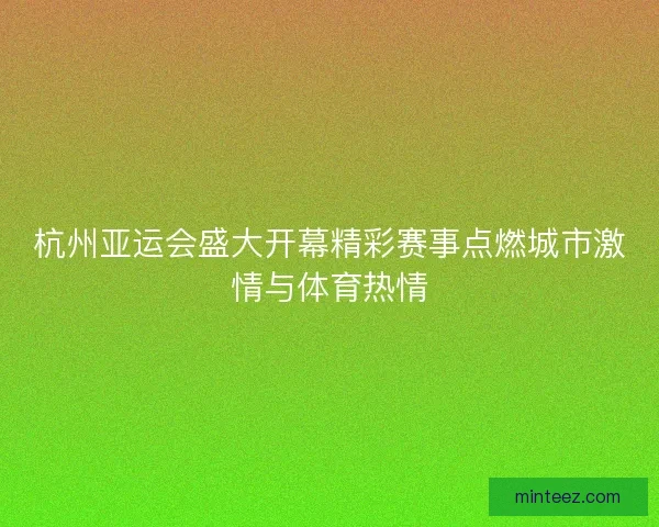 杭州亚运会盛大开幕精彩赛事点燃城市激情与体育热情 杭州亚运会盛大开幕精彩赛事点燃城市激情与体育热情