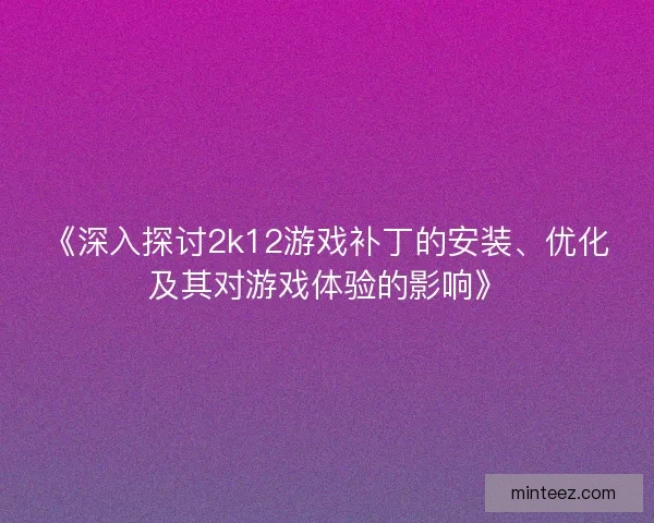 《深入探讨2k12游戏补丁的安装、优化及其对游戏体验的影响》