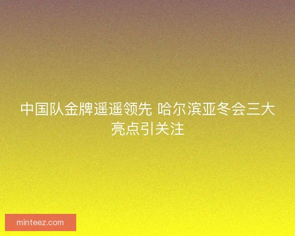中国队金牌遥遥领先 哈尔滨亚冬会三大亮点引关注