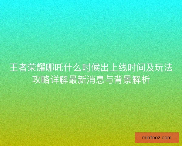 王者荣耀哪吒什么时候出上线时间及玩法攻略详解最新消息与背景解析