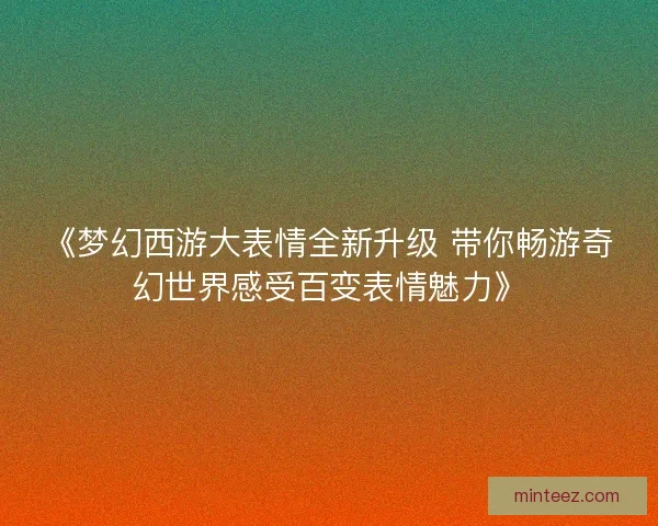 《梦幻西游大表情全新升级 带你畅游奇幻世界感受百变表情魅力》