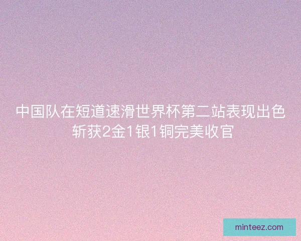 中国队在短道速滑世界杯第二站表现出色 斩获2金1银1铜完美收官