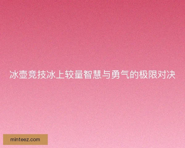 冰壶竞技冰上较量智慧与勇气的极限对决