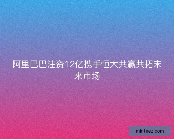 阿里巴巴注资12亿携手恒大共赢共拓未来市场