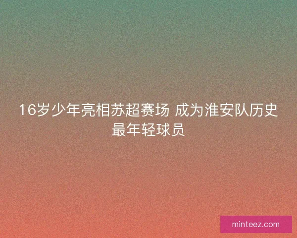 16岁少年亮相苏超赛场 成为淮安队历史最年轻球员