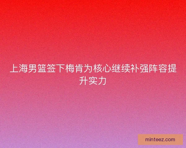 上海男篮签下梅肯为核心继续补强阵容提升实力