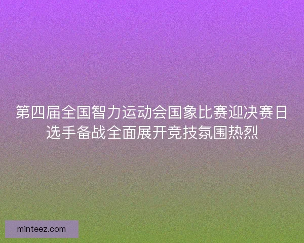 第四届全国智力运动会国象比赛迎决赛日选手备战全面展开竞技氛围热烈 第四届全国智力运动会国象比赛迎决赛日选手备战全面展开竞技氛围热烈
