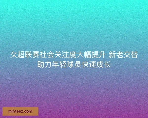 女超联赛社会关注度大幅提升 新老交替助力年轻球员快速成长 女超联赛社会关注度大幅提升 新老交替助力年轻球员快速成长